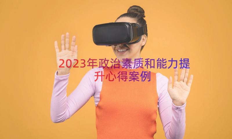 2023年政治素质和能力提升心得（案例14篇）