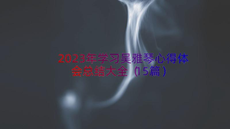2023年学习吴雅琴心得体会总结大全（15篇）