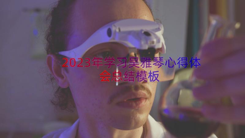 2023年学习吴雅琴心得体会总结（模板15篇）