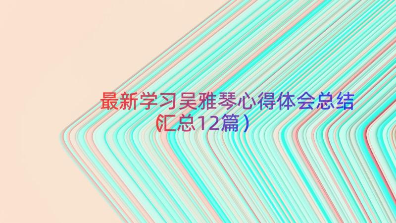 最新学习吴雅琴心得体会总结（汇总12篇）