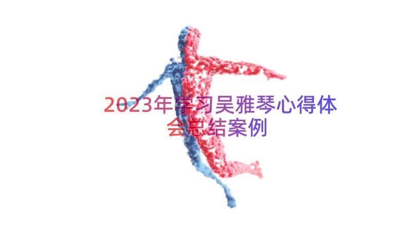 2023年学习吴雅琴心得体会总结（案例15篇）