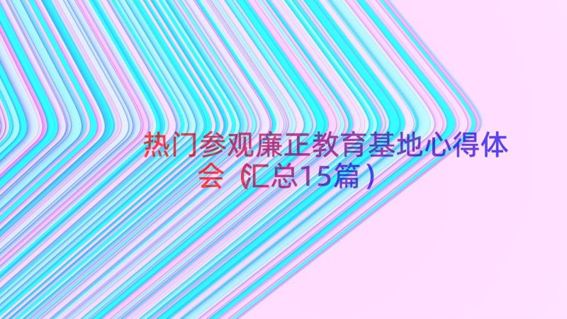 热门参观廉正教育基地心得体会（汇总15篇）