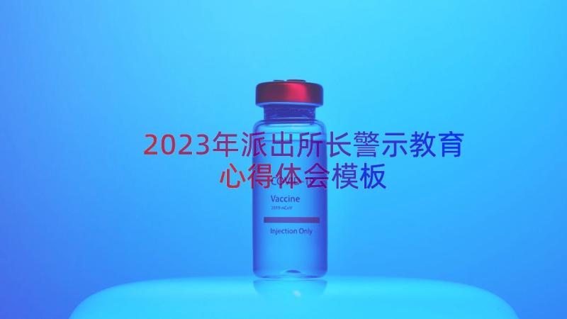 2023年派出所长警示教育心得体会（模板16篇）