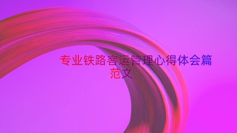 专业铁路客运管理心得体会篇范文（17篇）