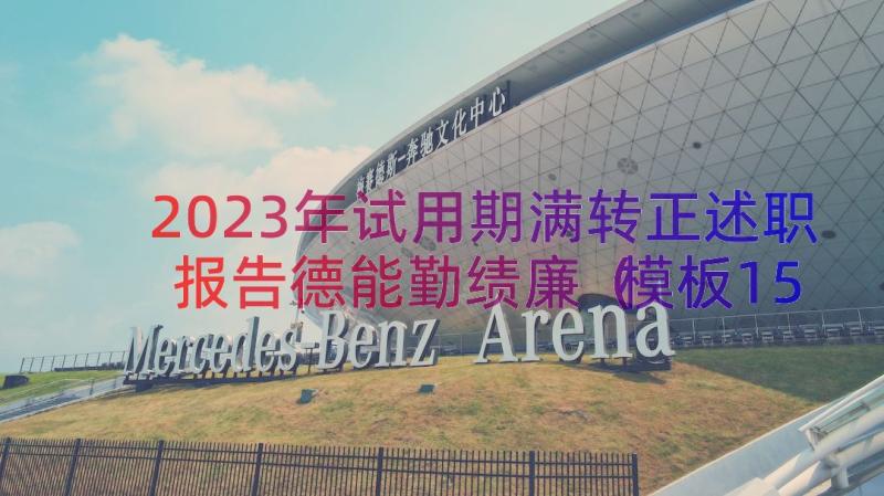 2023年试用期满转正述职报告德能勤绩廉（模板15篇）