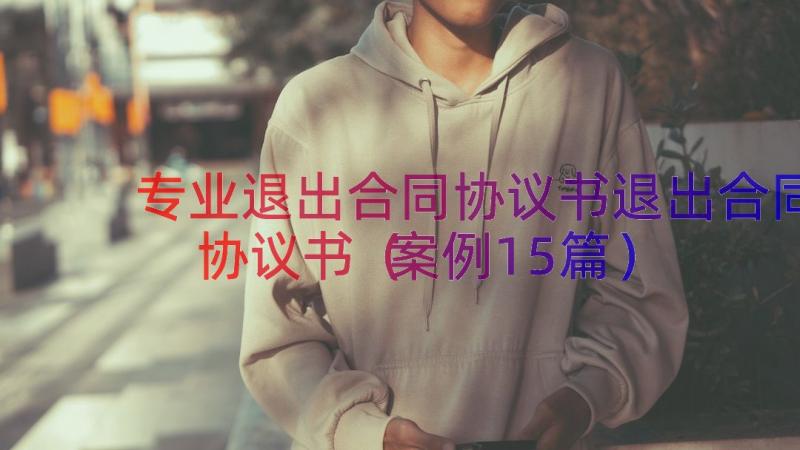 专业退出合同协议书退出合同协议书（案例15篇）