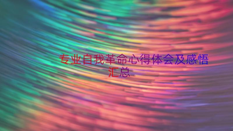 专业自我革命心得体会及感悟（汇总16篇）