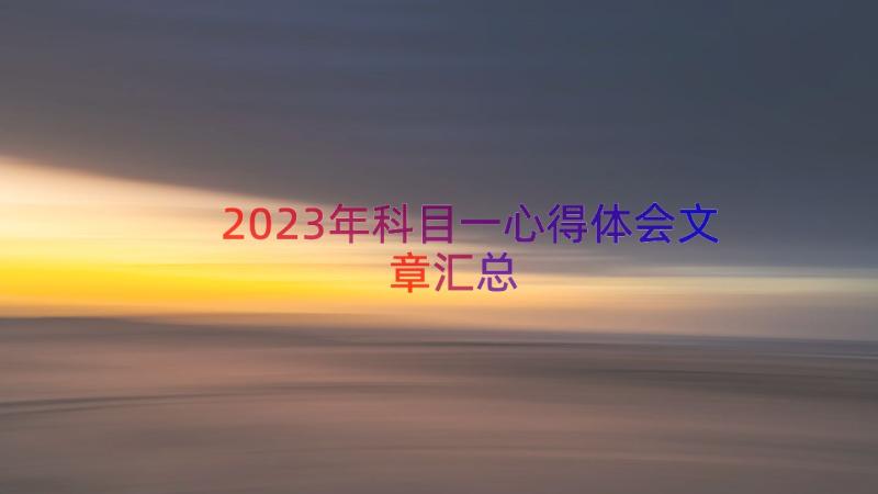 2023年科目一心得体会文章（汇总19篇）