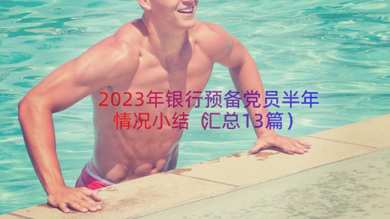 2023年银行预备党员半年情况小结（汇总13篇）