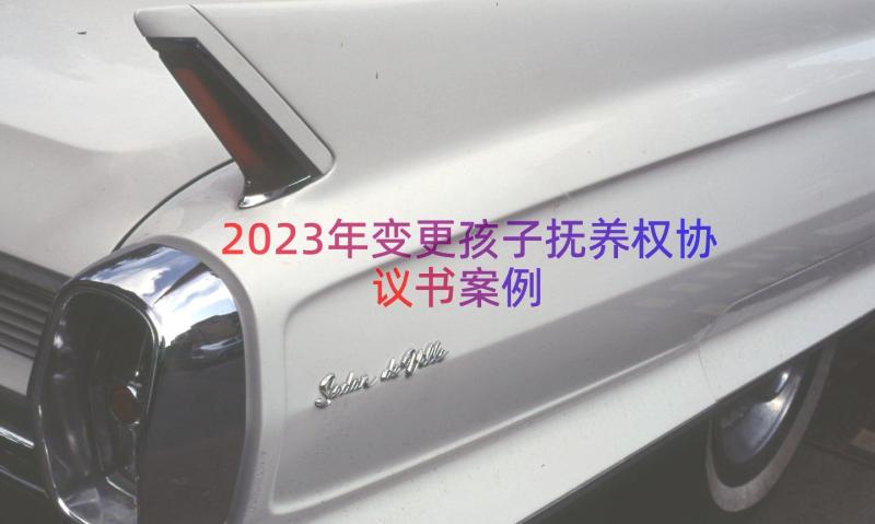 2023年变更孩子抚养权协议书案例