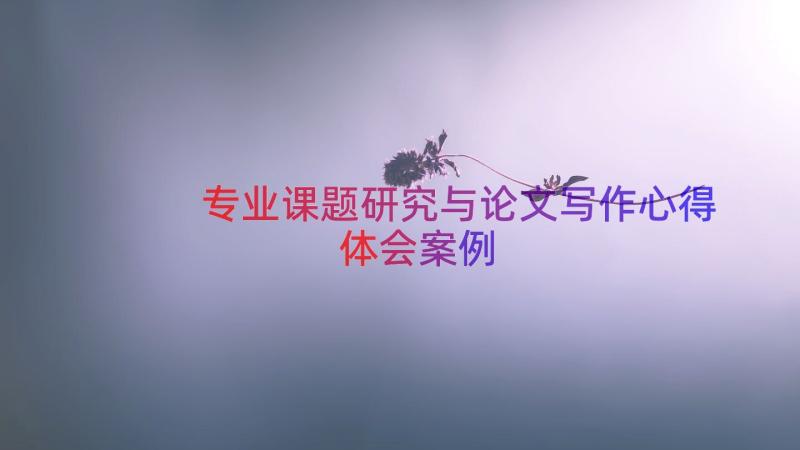 专业课题研究与论文写作心得体会（案例15篇）