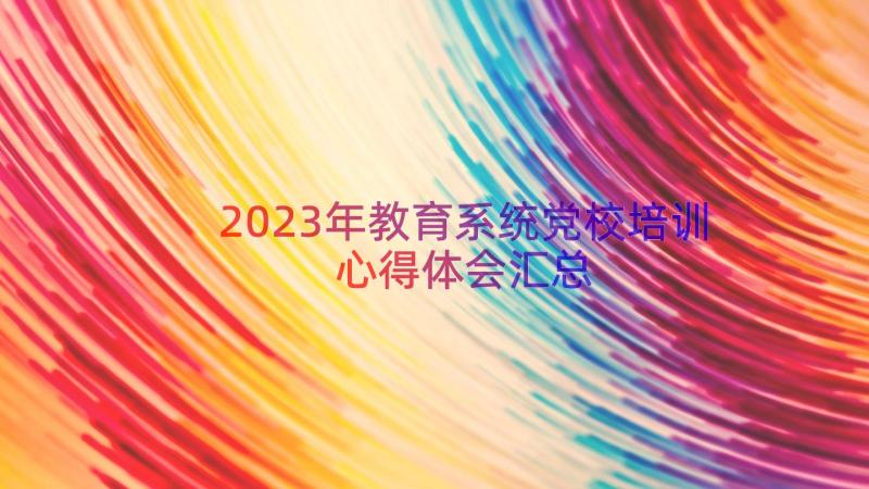 2023年教育系统党校培训心得体会（汇总14篇）