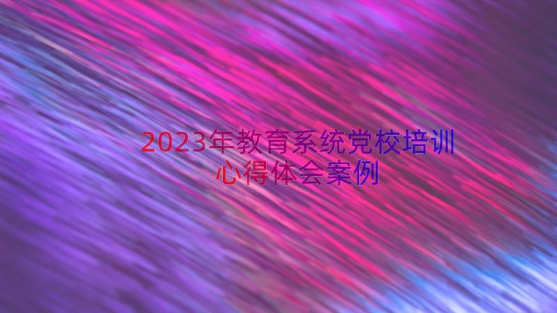 2023年教育系统党校培训心得体会（案例13篇）