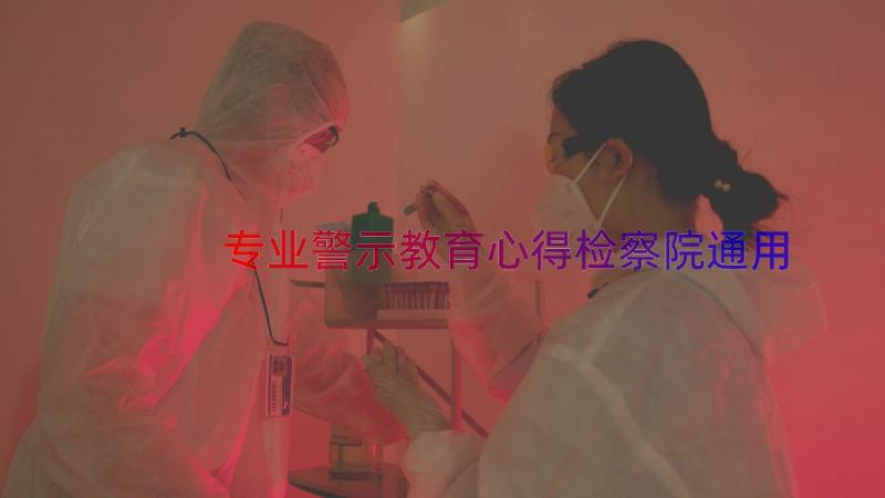 专业警示教育心得检察院（通用18篇）