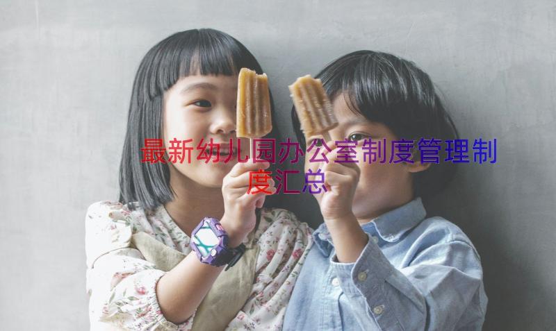 最新幼儿园办公室制度管理制度（汇总15篇）