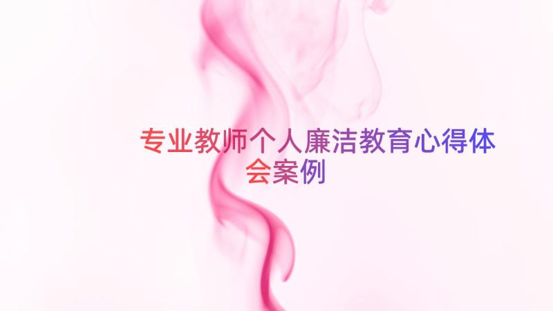 专业教师个人廉洁教育心得体会（案例15篇）