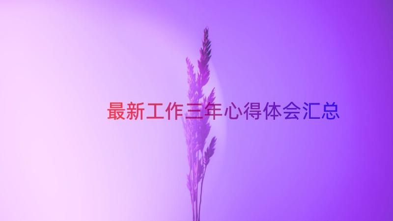 最新工作三年心得体会（汇总12篇）