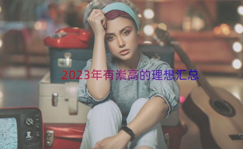 2023年有崇高的理想（汇总16篇）