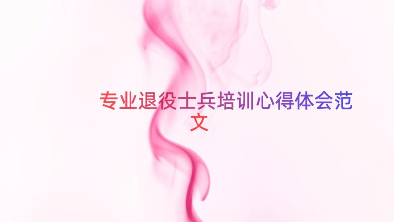 专业退役士兵培训心得体会范文（17篇）