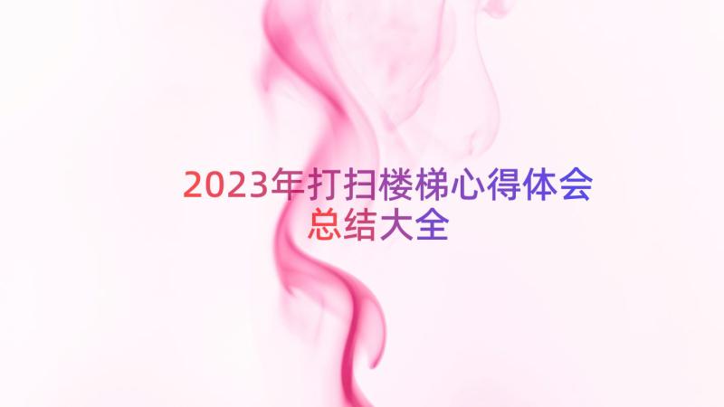 2023年打扫楼梯心得体会总结大全（15篇）