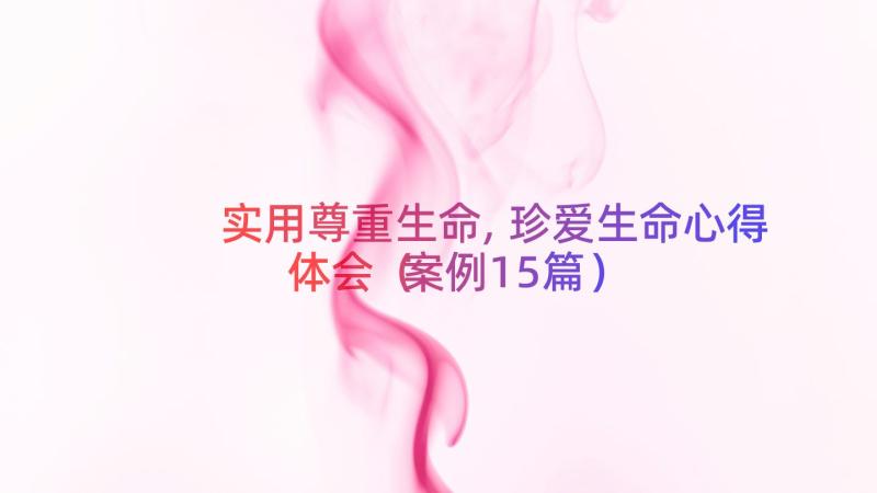 实用尊重生命,珍爱生命心得体会（案例15篇）