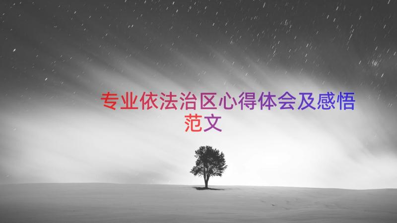 专业依法治区心得体会及感悟范文（15篇）