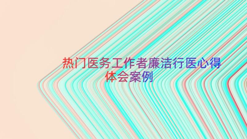 热门医务工作者廉洁行医心得体会（案例17篇）