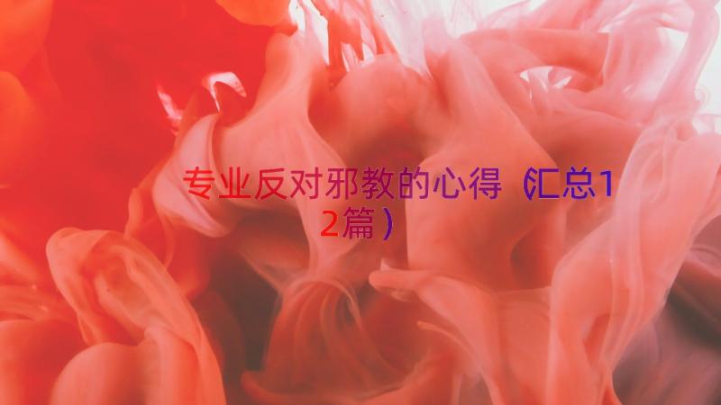 专业反对邪教的心得（汇总12篇）