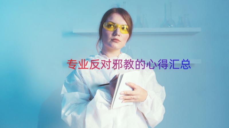 专业反对邪教的心得（汇总15篇）