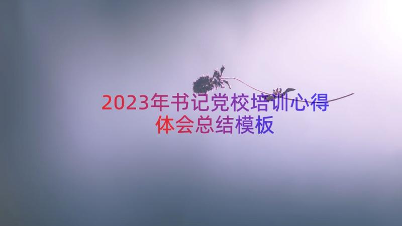 2023年书记党校培训心得体会总结（模板17篇）