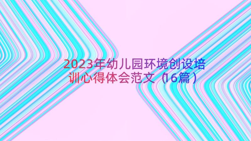 2023年幼儿园环境创设培训心得体会范文（16篇）