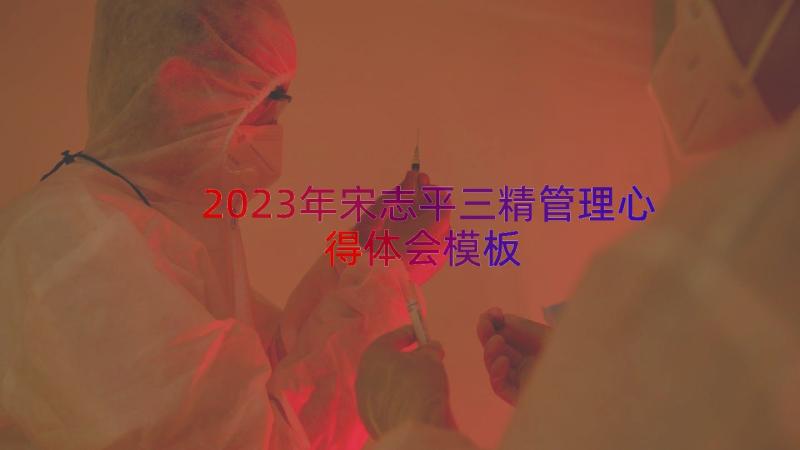 2023年宋志平三精管理心得体会（模板18篇）