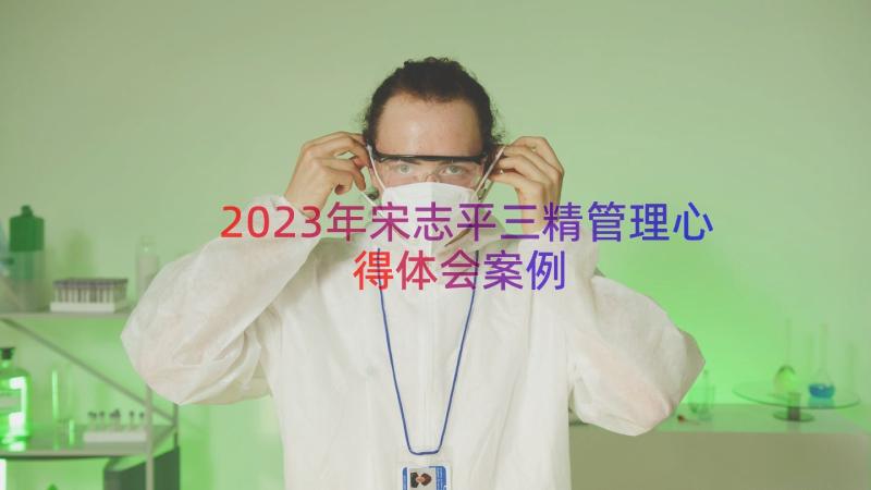 2023年宋志平三精管理心得体会（案例18篇）
