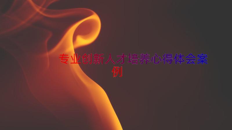 专业创新人才培养心得体会（案例13篇）