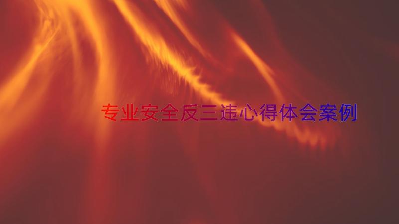 专业安全反三违心得体会（案例15篇）