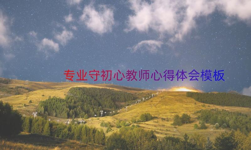 专业守初心教师心得体会（模板21篇）