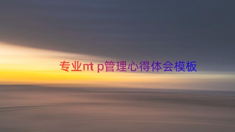 专业mtp管理心得体会（模板17篇）