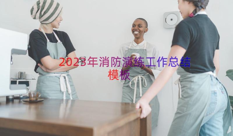 2023年消防演练工作总结（模板17篇）