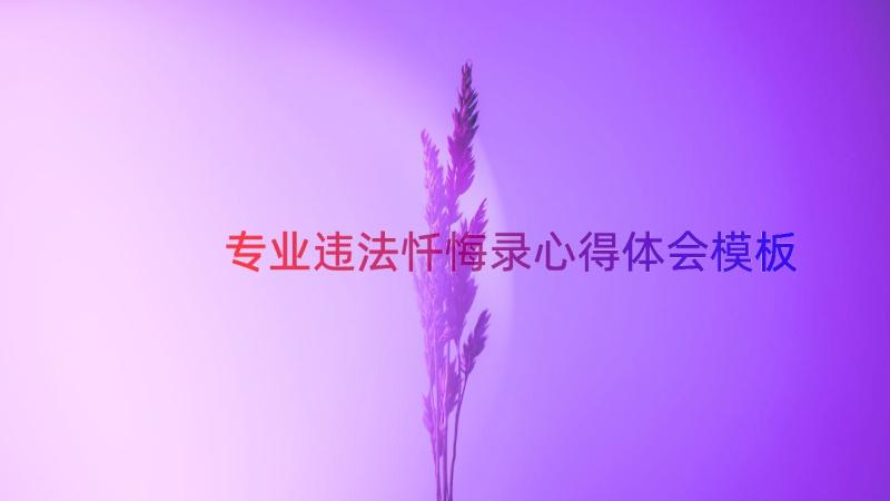 专业违法忏悔录心得体会（模板17篇）