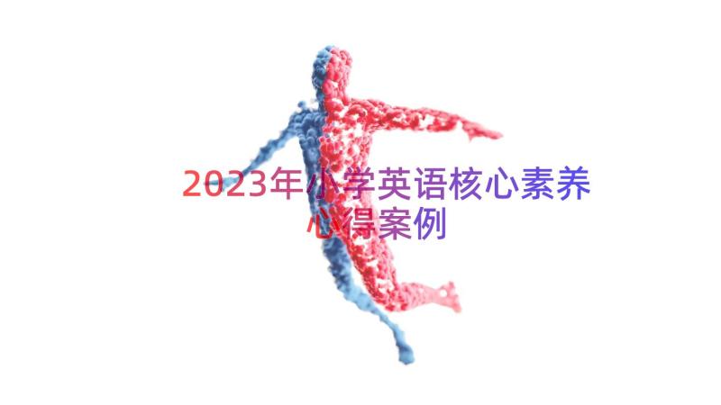 2023年小学英语核心素养心得（案例17篇）