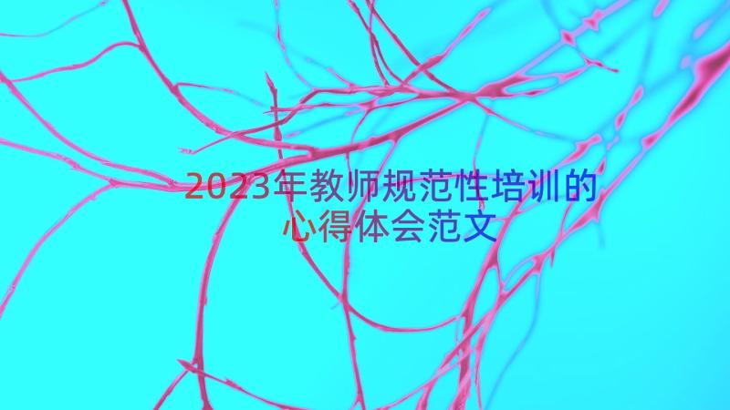 2023年教师规范性培训的心得体会范文（14篇）