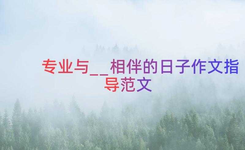 专业与__相伴的日子作文指导范文（18篇）