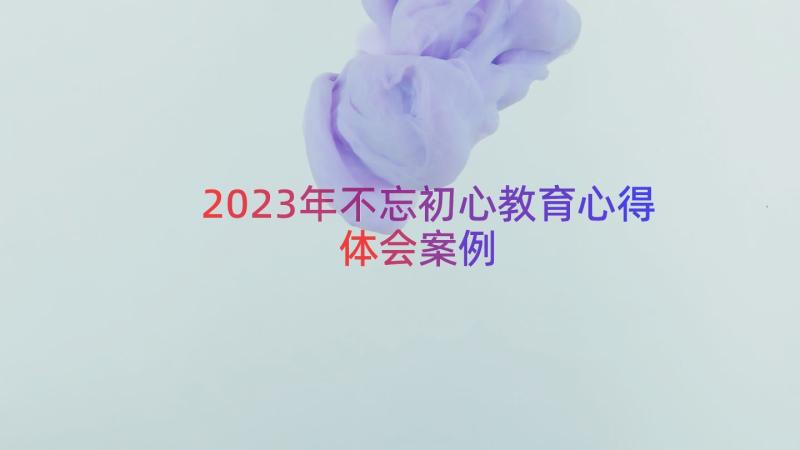 2023年不忘初心教育心得体会（案例14篇）