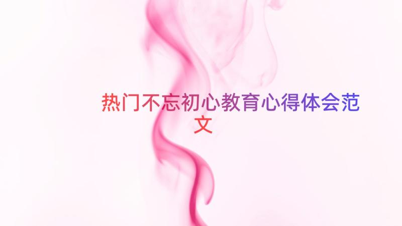 热门不忘初心教育心得体会范文（19篇）