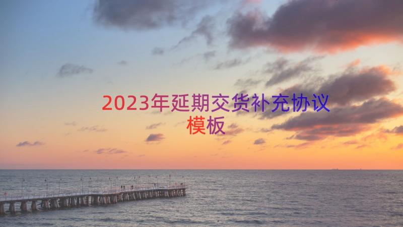 2023年延期交货补充协议（模板17篇）