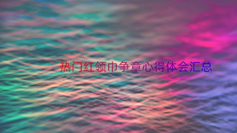 热门红领巾争章心得体会（汇总16篇）