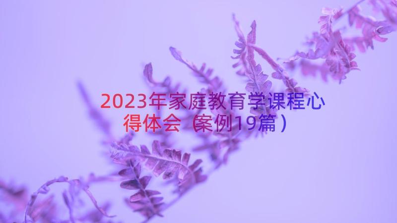 2023年家庭教育学课程心得体会（案例19篇）