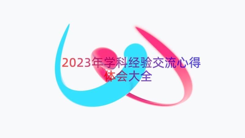 2023年学科经验交流心得体会大全（18篇）