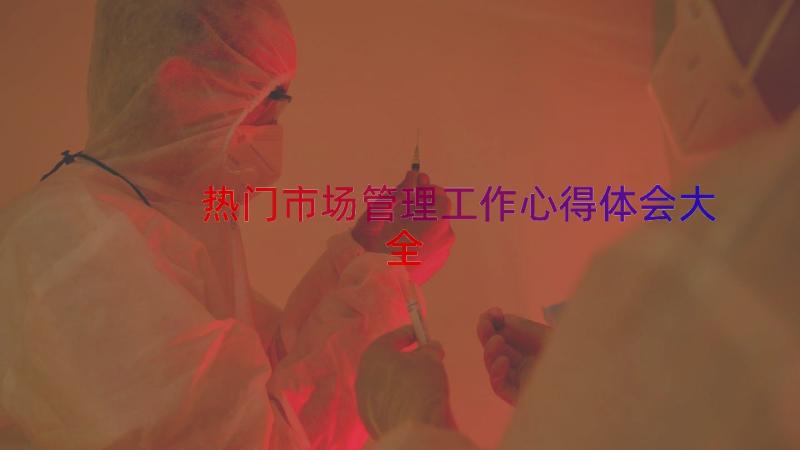 热门市场管理工作心得体会大全（19篇）