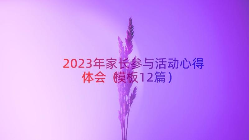 2023年家长参与活动心得体会（模板12篇）